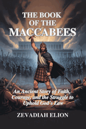 The Book of the Maccabees: An Ancient Story of Faith, Courage, and the Struggle to Uphold God's Law