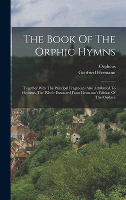 The Book Of The Orphic Hymns: Together With The Principal Fragments Also Attributed To Orpheus. The Whole Extracted From Hermann's Edition Of The Orphica - Orpheus (Creator), and Hermann, Gottfried