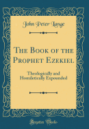 The Book of the Prophet Ezekiel: Theologically and Homiletically Expounded (Classic Reprint)