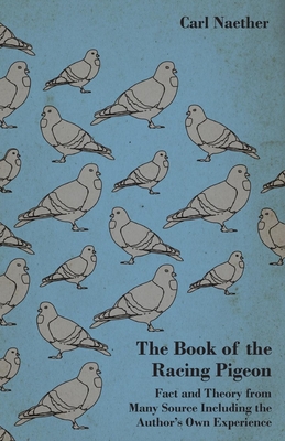 The Book of the Racing Pigeon - Fact and Theory from Many Source Including the Author's Own Experience - Naether, Carl