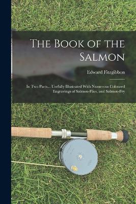 The Book of the Salmon: In Two Parts... Usefully Illustrated With Numerous Coloured Engravings of Salmon-Flies, and Salmon-Fry - Fitzgibbon, Edward