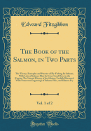 The Book of the Salmon, in Two Parts, Vol. 1 of 2: The Theory, Principles and Practice of Fly-Fishing for Salmon; With Lists of Salmon-Flies for Every Good River in the Empire; The Natural History of the Salmon; Usefully Illustrated with Numerous Engravin