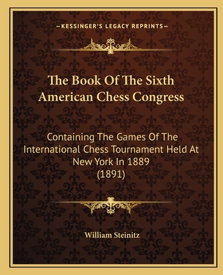 The Book Of The Sixth American Chess Congress: Containing The Games Of The International Chess Tournament Held At New York In 1889 (1891) - Steinitz, William (Editor)