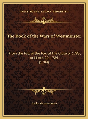 The Book of the Wars of Westminster: From the Fall of the Fox, at the Close of 1783, to March 20, 1784 (1784) - Macsarcomica, Archy