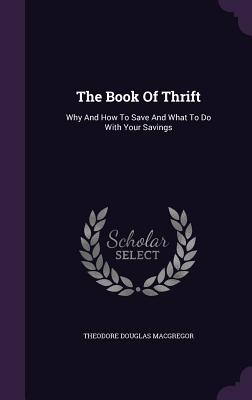 The Book Of Thrift: Why And How To Save And What To Do With Your Savings - MacGregor, Theodore Douglas