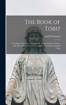 The Book of Tobit; a Chaldee Text From a Unique Ms. in the Bodleian Library, With Other Rabbinical Texts, English Translations, and the Itala; - Neubauer, Adolf 1832-1907