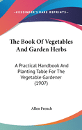 The Book Of Vegetables And Garden Herbs: A Practical Handbook And Planting Table For The Vegetable Gardener (1907)