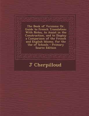 The Book of Versions; Or, Guide to French Translation: With Notes, to Assist in the Construction, and to Display a Comparison of the French and English Idioms. for the Use of Schools - Cherpilloud, J