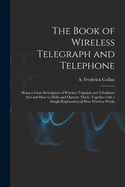 The Book of Wireless Telegraph and Telephone: Being a Clear Description of Wireless Telgraph and Telephone Sets and How to Make and Operate Them, Together With a Simple Explanation of How Wireless Works