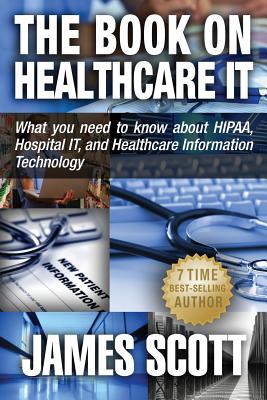 The Book on Healthcare IT: What you need to know about HIPAA, Hospital IT, and Healthcare Information Technology - Scott, James, MD