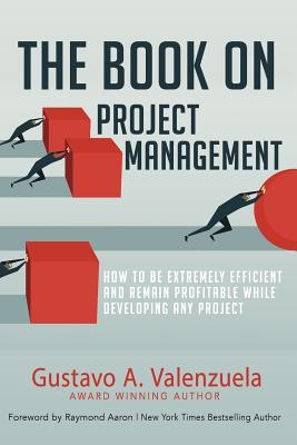 The Book on Project Management: How to Be Extremely Efficient and Remain Profitable While Developing Any Project - Aaron, Raymond (Foreword by), and Valenzuela, Gustavo a