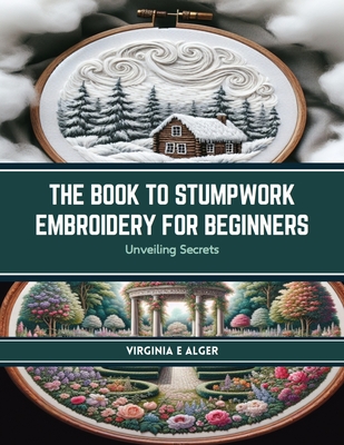 The Book to Stumpwork Embroidery for Beginners: Unveiling Secrets - Alger, Virginia E