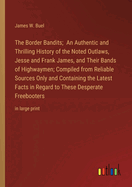 The Border Bandits; An Authentic and Thrilling History of the Noted Outlaws, Jesse and Frank James, and Their Bands of Highwaymen; Compiled from Reliable Sources Only and Containing the Latest Facts in Regard to These Desperate Freebooters: in large print