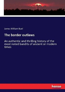 The border outlaws: An authentic and thrilling history of the most noted bandits of ancient or modern times