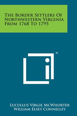 The Border Settlers of Northwestern Virginia from 1768 to 1795 - McWhorter, Lucullus Virgil, and Connelley, William Elsey (Foreword by)