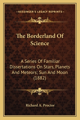 The Borderland Of Science: A Series Of Familiar Dissertations On Stars, Planets And Meteors; Sun And Moon (1882) - Proctor, Richard A