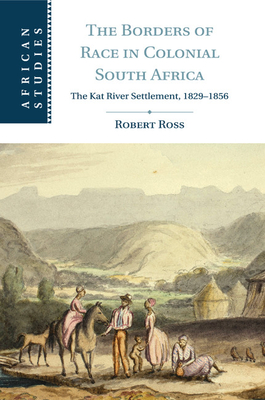The Borders of Race in Colonial South Africa: The Kat River Settlement, 1829-1856 - Ross, Robert