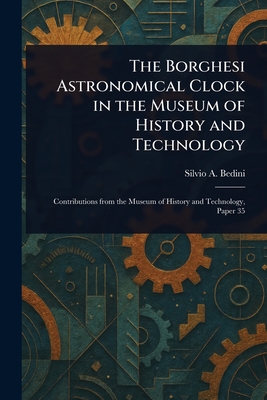 The Borghesi Astronomical Clock in the Museum of History and Technology - Bedini, Silvio A