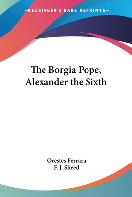 The Borgia Pope, Alexander the Sixth - Ferrara, Orestes, and Sheed, F J (Translated by)