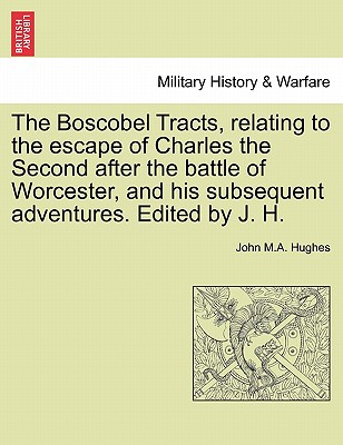 The Boscobel Tracts, Relating to the Escape of Charles the Second After the Battle of Worcester, and His Subsequent Adventures. Edited by J. H. - Hughes, John M a