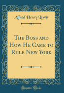 The Boss and How He Came to Rule New York (Classic Reprint)