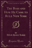 The Boss and How He Came to Rule New York (Classic Reprint)