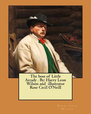 The boss of Little Arcady . By: Harry Leon Wilson and illustrator Rose Cecil O'Neill - Wilson, Harry Leon