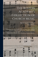 The Boston Academy's Collection of Church Music: Consisting of the Most Popular Psalm and Hymn Tunes, Anthems, Sentences, Chants, &c. Old and New, Together With Many Beautiful Pieces, Tunes and Anthems