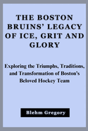 The Boston Bruins' Legacy Of Ice, Grit And Glory: Exploring The Triumphs, Traditions, And Transformation Of Boston's Beloved Hockey Team