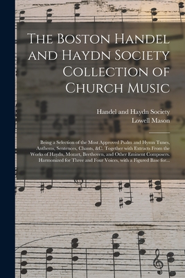 The Boston Handel and Haydn Society Collection of Church Music; Being a Selection of the Most Approved Psalm and Hymn Tunes, Anthems, Sentences, Chants, &c. Together With Extracts From the Works of Haydn, Mozart, Beethoven, and Other Eminent Composers.... - Handel and Haydn Society (Boston, Mas (Creator), and Mason, Lowell 1792-1872 Ed