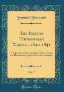 The Boston Thomsonian Manual, 1840-1841, Vol. 7: Or Advocate of the Principles Which Govern the Thomsonian System of Medical Practice (Classic Reprint)