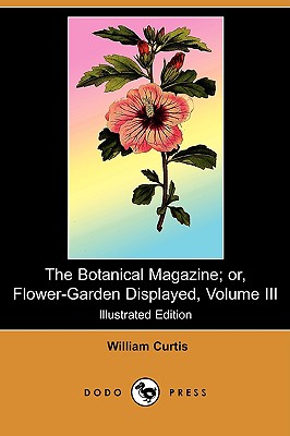 The Botanical Magazine; Or, Flower-Garden Displayed, Volume III (Illustrated Edition) (Dodo Press) - Curtis, William, Dr., PH.D.