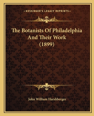 The Botanists Of Philadelphia And Their Work (1899) - Harshberger, John William