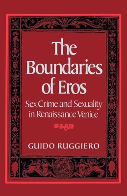 The Boundaries of Eros: Sex Crime and Sexuality in Renaissance Venice - Ruggiero, Guido