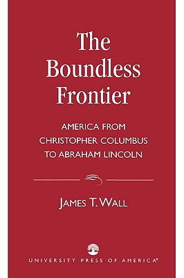The Boundless Frontier: America From Christopher Columbus to Abraham Lincoln - Wall, James T