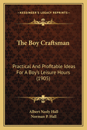 The Boy Craftsman: Practical and Profitable Ideas for a Boy's Leisure Hours (1905)
