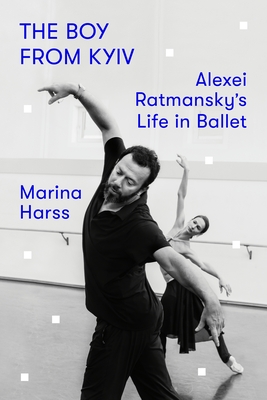 The Boy from Kyiv: Alexei Ratmansky's Life in Ballet - Harss, Marina