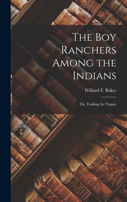 The Boy Ranchers Among the Indians: Or, Trailing the Yaquis - Baker, Willard F