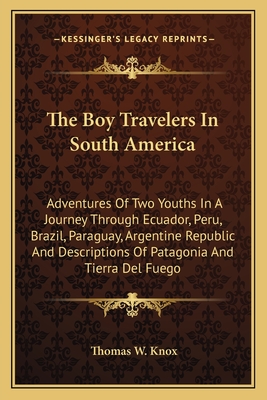 The Boy Travelers in South America: Adventures of Two Youths in a Journey Through Ecuador, Peru, Brazil, Paraguay, Argentine Republic and Descriptions of Patagonia and Tierra del Fuego - Knox, Thomas W