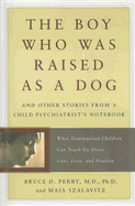 The Boy Who Was Raised as a Dog: And Other Stories from a Child Psychiatrist's Notebook -- What Traumatized Children Can Teach Us about Loss, Love, and Healing