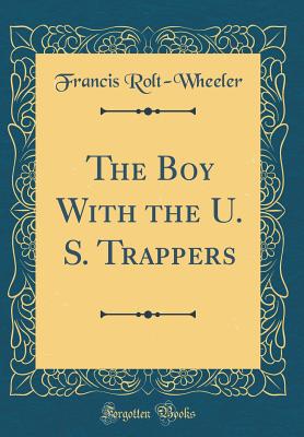 The Boy with the U. S. Trappers (Classic Reprint) - Rolt-Wheeler, Francis