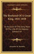 The Boyhood of a Great King, 1841-1858: An Account of the Early Years of the Life of His Majesty Edward VII