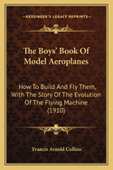 The Boy's Book Of Model Aeroplanes: How To Build And Fly Them, With The Story Of The Evolution Of The Flying Machine (1910)