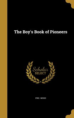 The Boy's Book of Pioneers - Wood, Eric