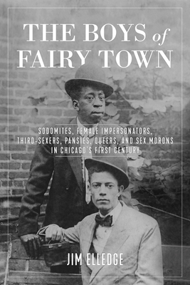 The Boys of Fairy Town: Sodomites, Female Impersonators, Third-Sexers, Pansies, Queers, and Sex Morons in Chicago's First Century - Elledge, Jim