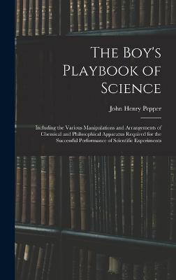 The Boy's Playbook of Science: Including the Various Manipulations and Arrangements of Chemical and Philosophical Apparatus Required for the Successful Performance of Scientific Experiments - Pepper, John Henry