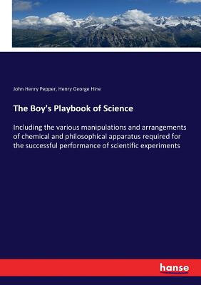 The Boy's Playbook of Science: Including the various manipulations and arrangements of chemical and philosophical apparatus required for the successful performance of scientific experiments - Pepper, John Henry, and Hine, Henry George