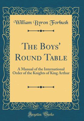 The Boys' Round Table: A Manual of the International Order of the Knights of King Arthur (Classic Reprint) - Forbush, William Byron