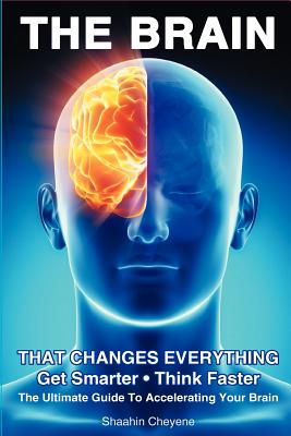 THE BRAIN That Changes Everything: The Ultimate Guide To Accelerating Your Brain - Cheyene, Shaahin