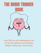 The Brain Trainer Book: Over 450 fun and challenging trivia On-the-Go questions and answers design to keep your mind strong.